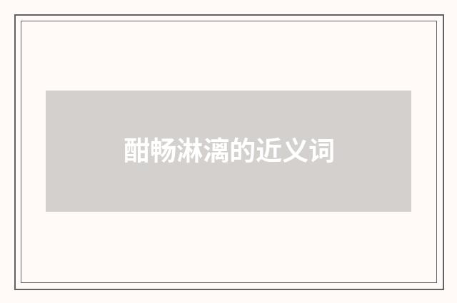 酣畅淋漓的近义词