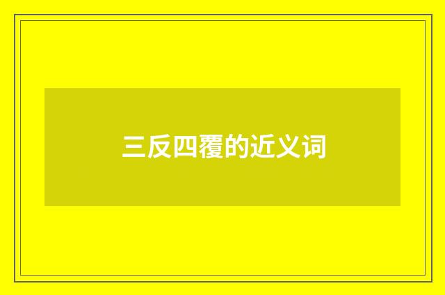 三反四覆的近义词