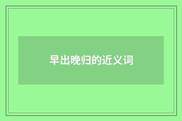 早出晚归的近义词