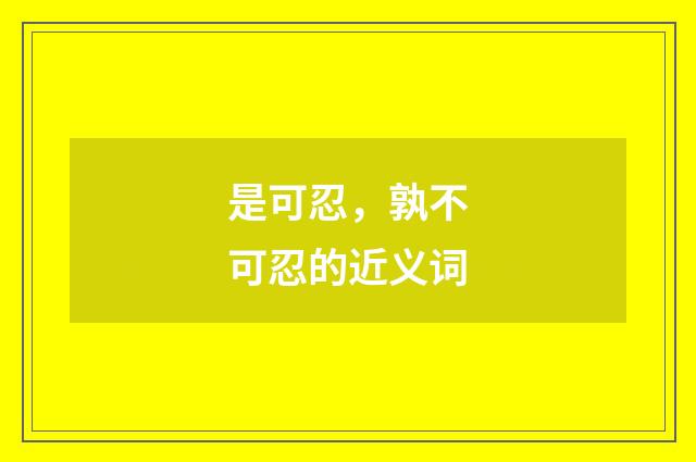是可忍，孰不可忍的近义词