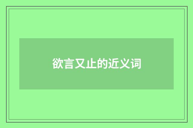 欲言又止的近义词