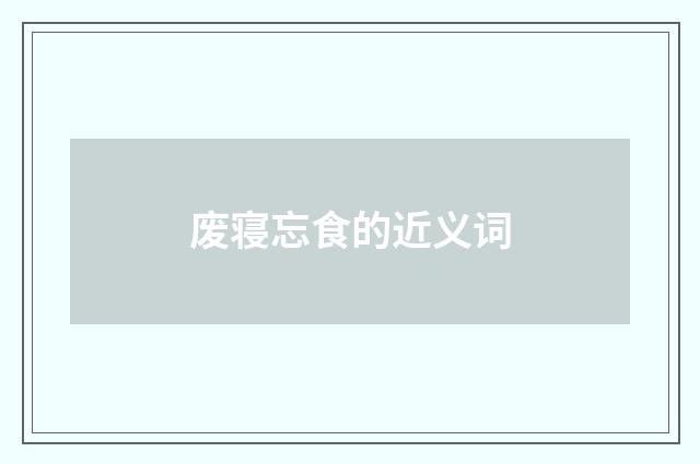 废寝忘食的近义词
