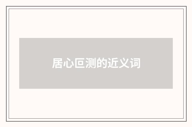 居心叵测的近义词
