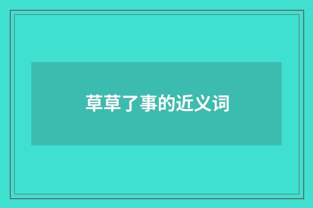 草草了事的近义词