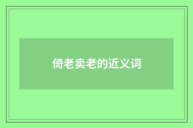 倚老卖老的近义词