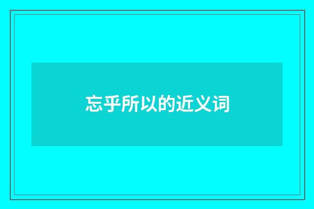 忘乎所以的近义词
