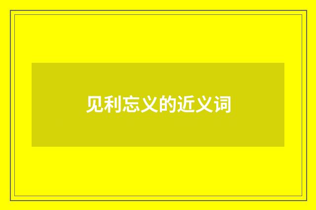 见利忘义的近义词