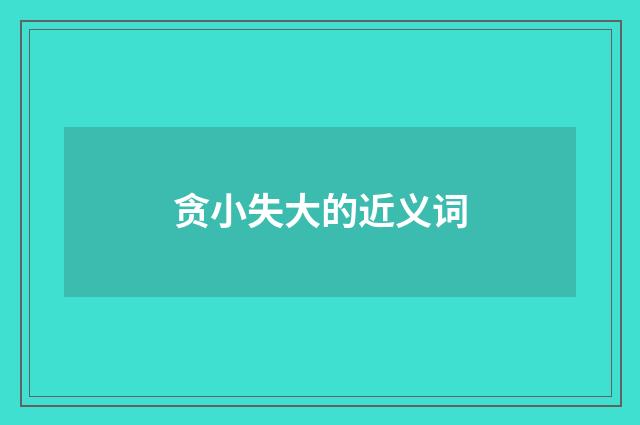 贪小失大的近义词