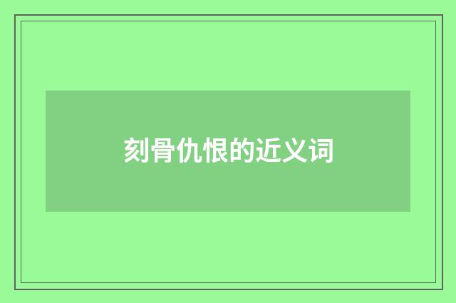 刻骨仇恨的近义词