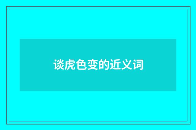 谈虎色变的近义词