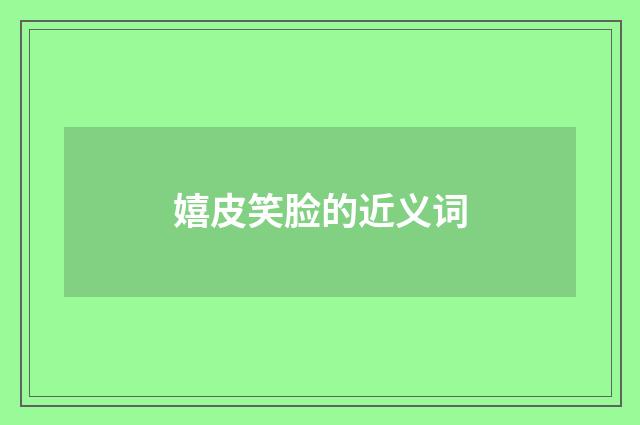 嬉皮笑脸的近义词