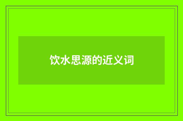 饮水思源的近义词