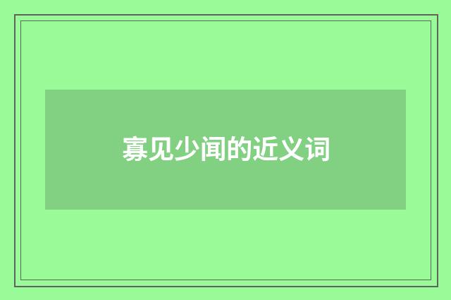 寡见少闻的近义词
