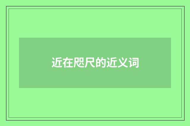 近在咫尺的近义词