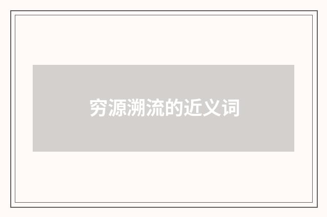 穷源溯流的近义词