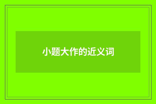 小题大作的近义词