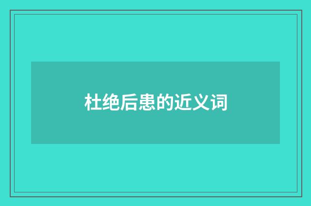 杜绝后患的近义词