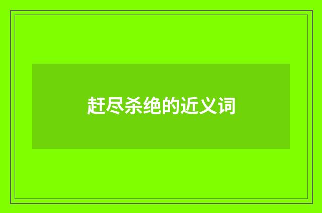 赶尽杀绝的近义词