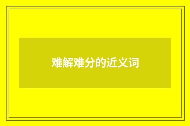 难解难分的近义词