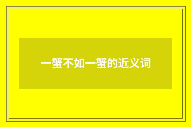 一蟹不如一蟹的近义词