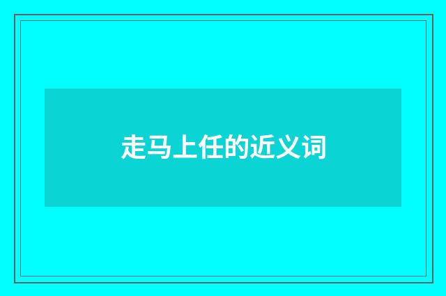 走马上任的近义词