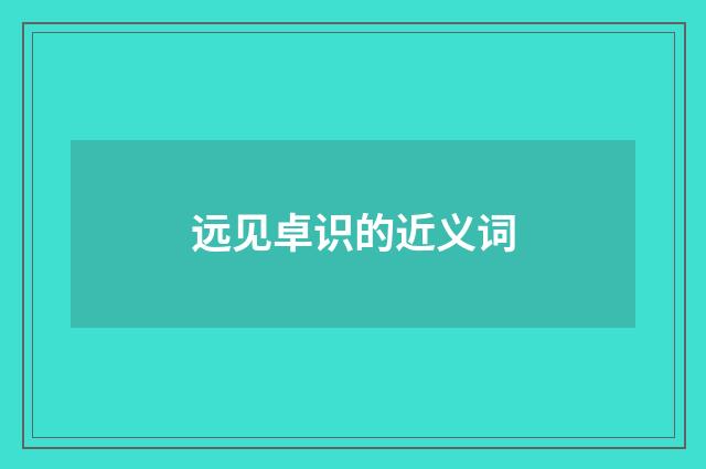 远见卓识的近义词