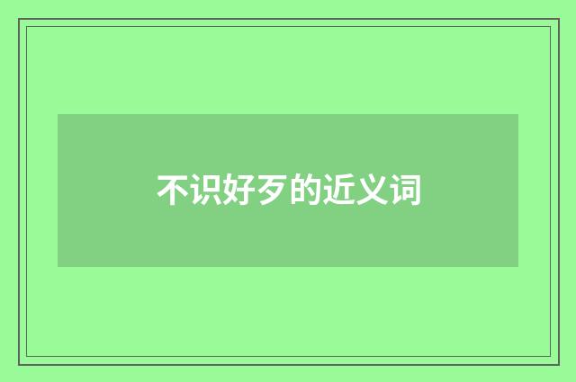 不识好歹的近义词