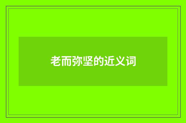 老而弥坚的近义词