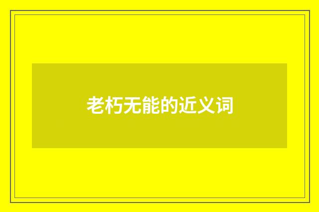 老朽无能的近义词