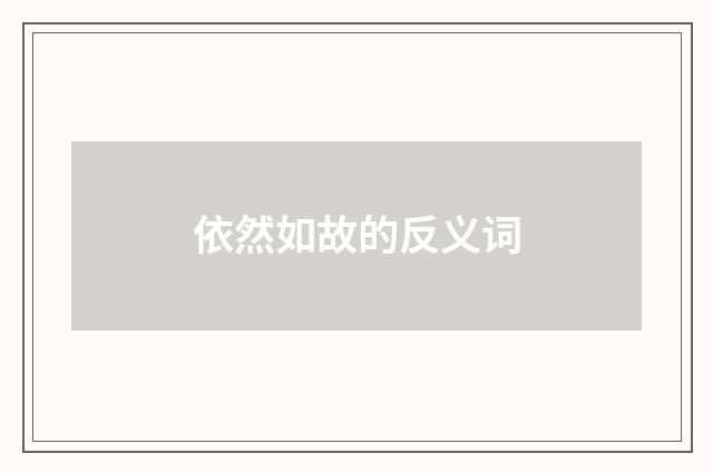 依然如故的反义词