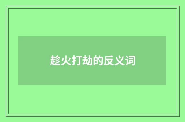 趁火打劫的反义词