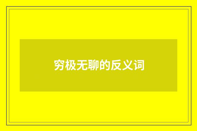 穷极无聊的反义词