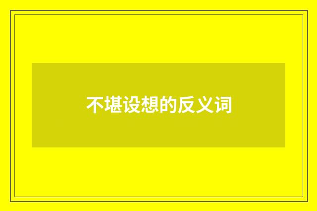 不堪设想的反义词