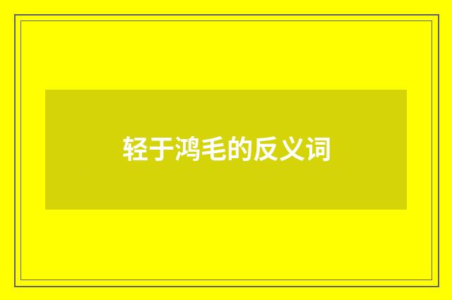 轻于鸿毛的反义词