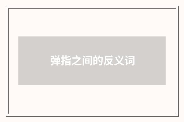 弹指之间的反义词