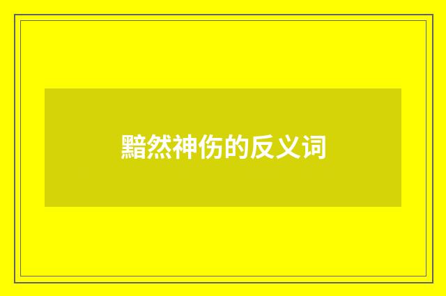 黯然神伤的反义词