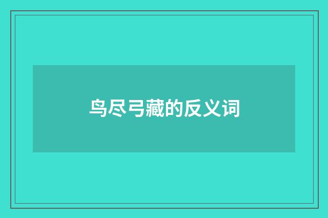 鸟尽弓藏的反义词