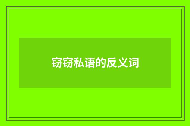 窃窃私语的反义词