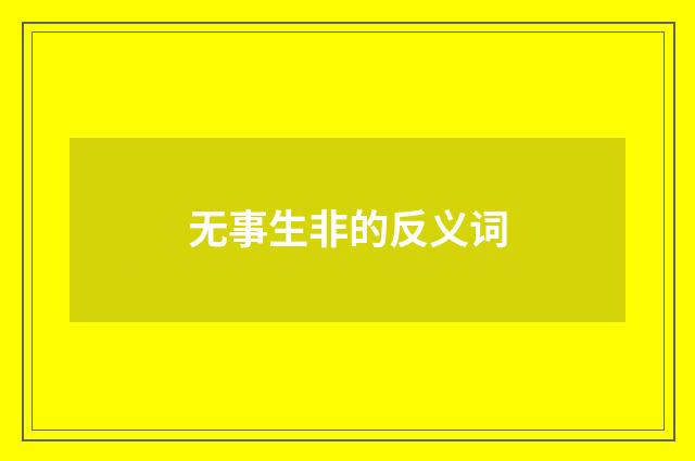 无事生非的反义词