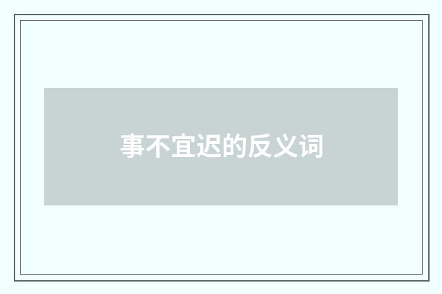 事不宜迟的反义词