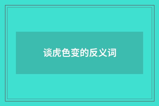 谈虎色变的反义词