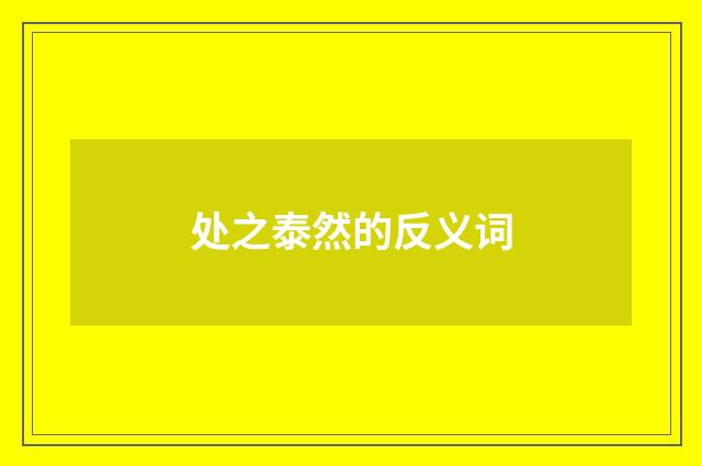 处之泰然的反义词
