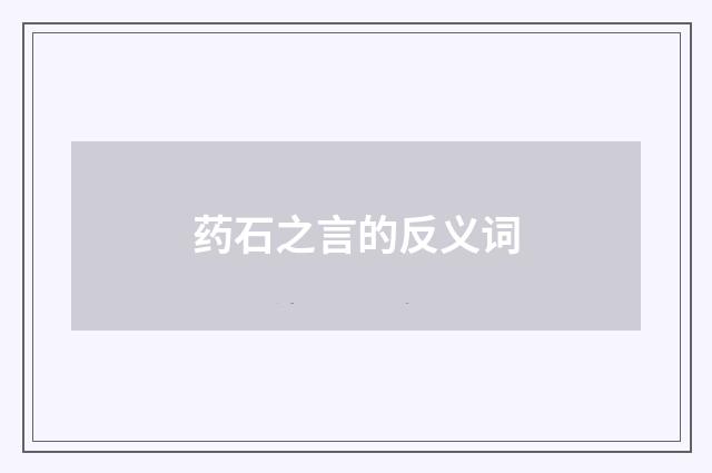 药石之言的反义词