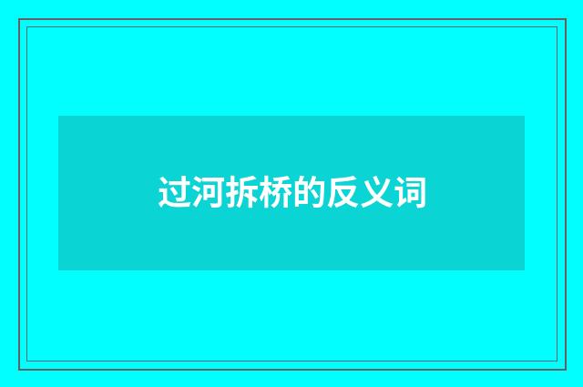 过河拆桥的反义词