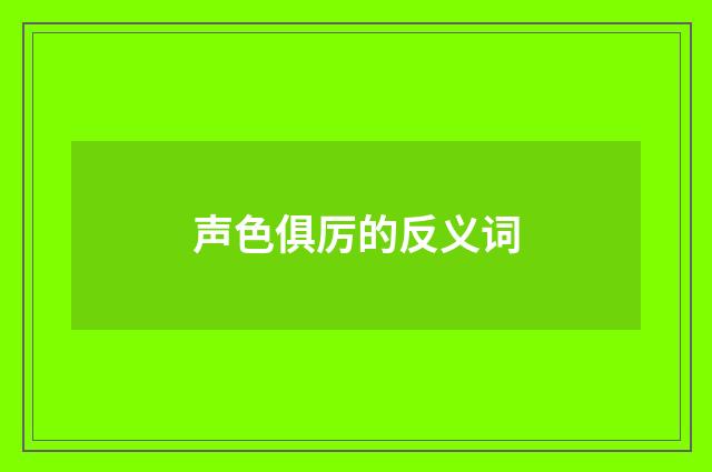 声色俱厉的反义词