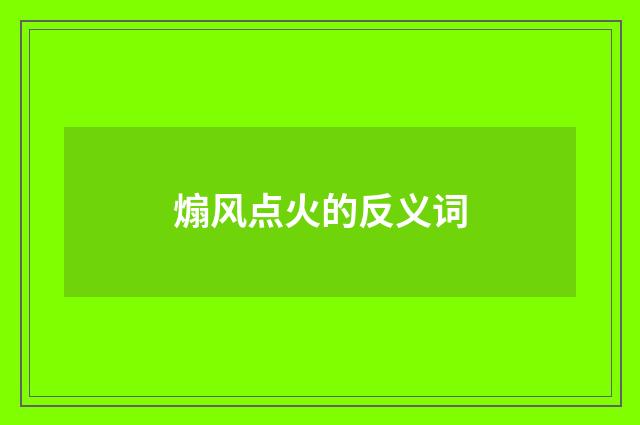 煽风点火的反义词