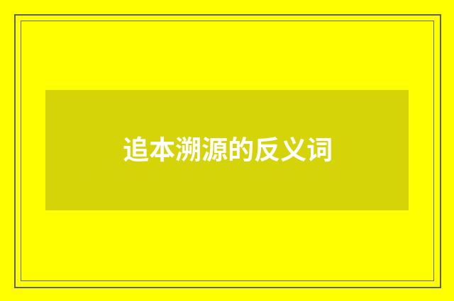 追本溯源的反义词
