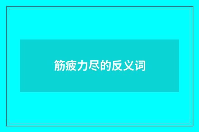 筋疲力尽的反义词