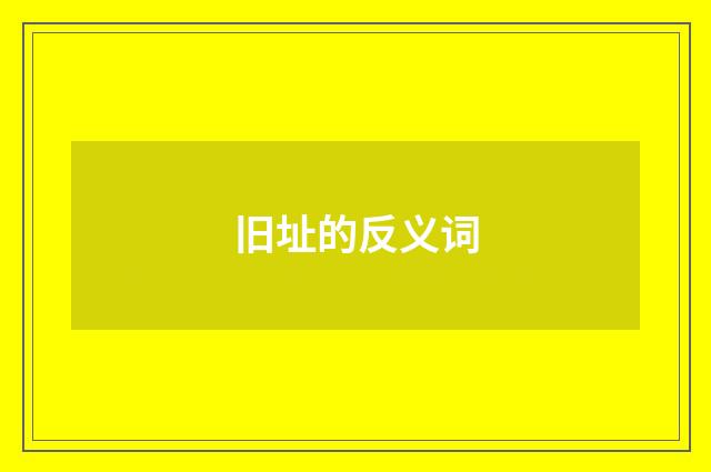 旧址的反义词