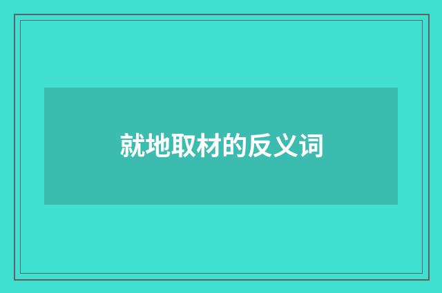 就地取材的反义词